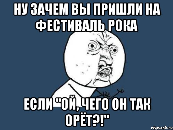 Ну зачем вы пришли на фестиваль РОКА если "Ой, чего он так орёт?!", Мем Ну почему