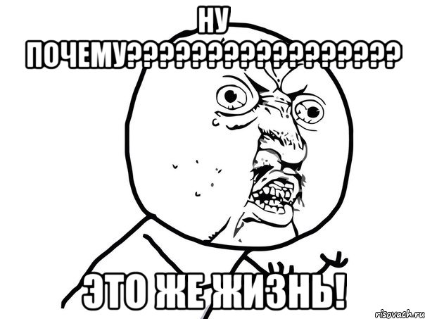 Ну почему????????????????? Это же жизнь!, Мем Ну почему (белый фон)