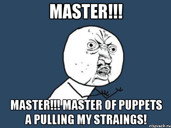 MASTER!!! MASTER!!! Master of Puppets a pulling my straings!, Мем Ну почему