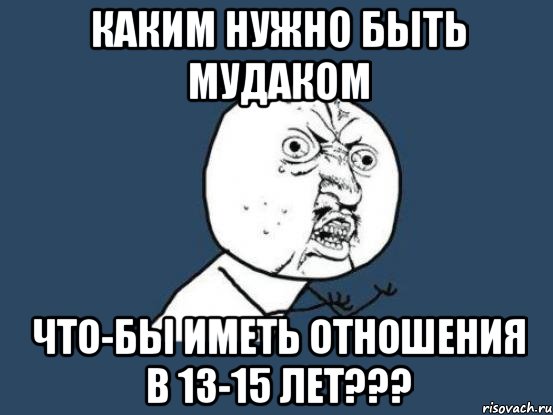 Каким нужно быть мудаком Что-бы иметь отношения в 13-15 лет???, Мем Ну почему