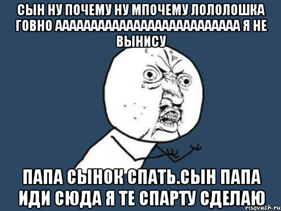 сын ну почему ну мпочему лололошка говно аааааааааааааааааааааааааа я не вынису папа сынок спать.сын папа иди сюда я те спарту сделаю, Мем Ну почему