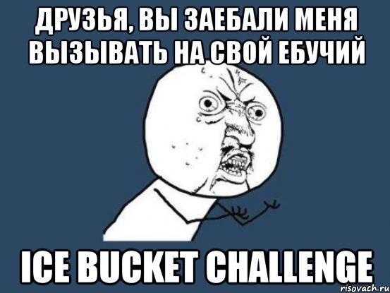 друзья, вы заебали меня вызывать на свой ебучий ice bucket challenge, Мем Ну почему