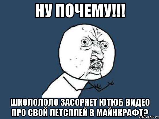 ну почему!!! школололо засоряет ютюб видео про свой летсплей в майнкрафт?, Мем Ну почему