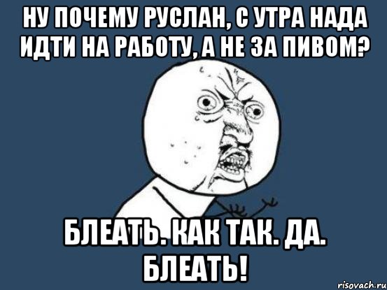 Ну почему Руслан, с утра нада идти на работу, а не за пивом? Блеать. Как так. Да. Блеать!, Мем Ну почему