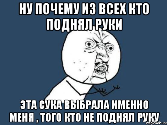 ну почему из всех кто поднял руки эта сука выбрала именно меня , того кто не поднял руку, Мем Ну почему