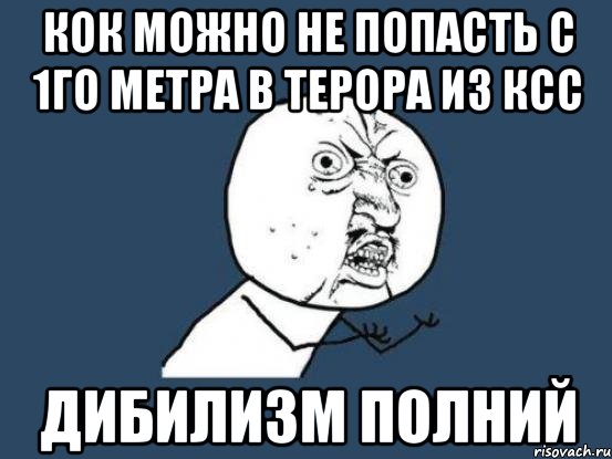 кок можно не попасть с 1го метра в терора из ксс дибилизм полний, Мем Ну почему