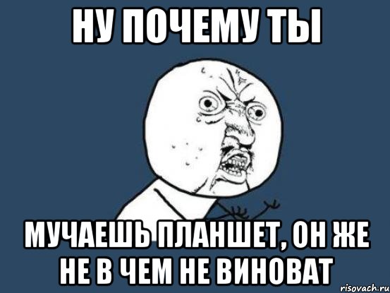 Ну почему ты мучаешь планшет, он же не в чем не виноват, Мем Ну почему