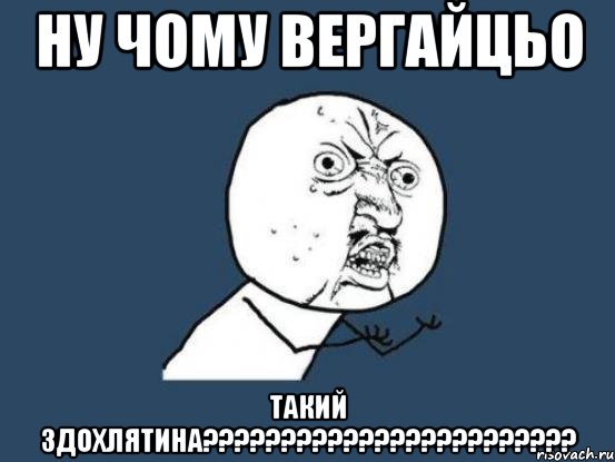 Ну чому вергайцьо такий здохлятина????????????????????????, Мем Ну почему