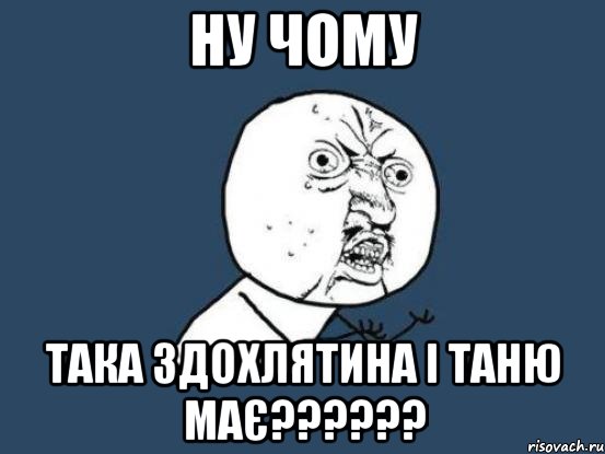 ну чому така здохлятина і таню має??????, Мем Ну почему