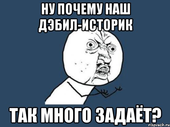 Ну почему наш дэбил-историк так много задаёт?, Мем Ну почему