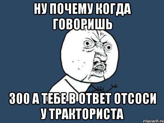 Ну почему когда говоришь 300 а тебе в ответ отсоси у тракториста, Мем Ну почему