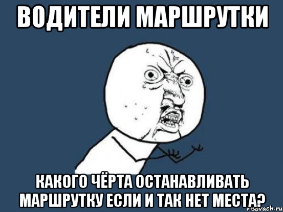 Водители маршрутки Какого чёрта останавливать маршрутку если и так нет места?, Мем Ну почему