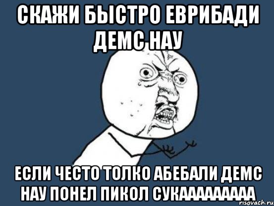 Скажи быстро еврибади демс нау если често толко абебали демс нау понел пикол сукааааааааа, Мем Ну почему