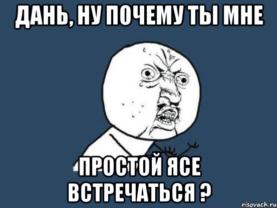 Дань, ну почему ты мне простой Ясе встречаться ?, Мем Ну почему