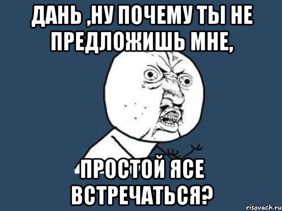 Дань ,ну почему ты не предложишь мне, простой Ясе встречаться?, Мем Ну почему