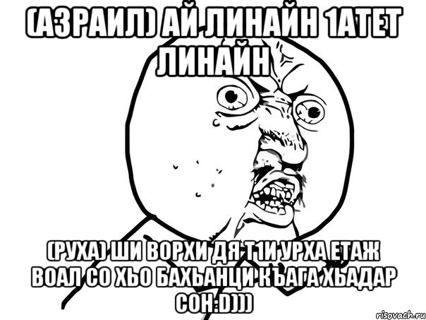 (Азраил) ай линайн 1атет линайн (Руха) ши ворхи дя т1и урха етаж воал со хьо бахьанци къага хьадар сон:D))), Мем Ну почему (белый фон)