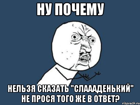 Ну почему нельзя сказать "слаааденький" не прося того же в ответ?, Мем Ну почему