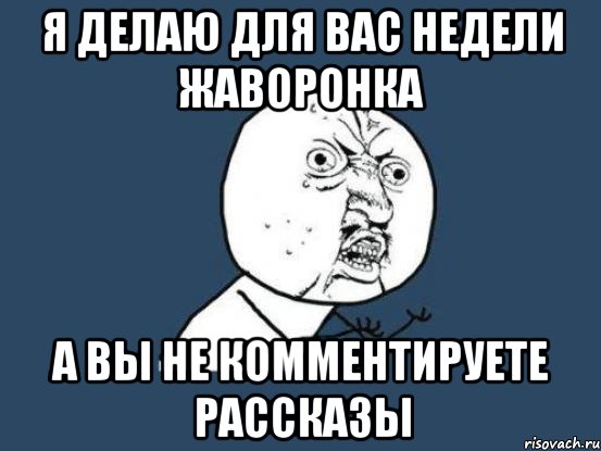 Я делаю для вас Недели Жаворонка А вы не комментируете рассказы, Мем Ну почему