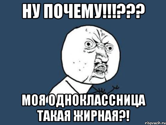 Ну почему!!!??? Моя одноклассница такая жирная?!, Мем Ну почему