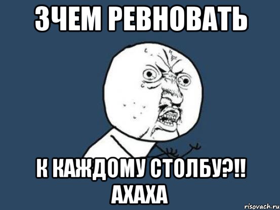 Зчем ревновать к каждому столбу?!! ахаха, Мем Ну почему