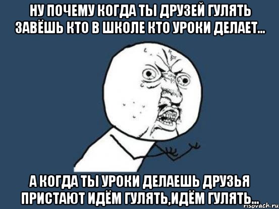 ну почему когда ты друзей гулять завёшь кто в школе кто уроки делает... а когда ты уроки делаешь друзья пристают идём гулять,идём гулять..., Мем Ну почему