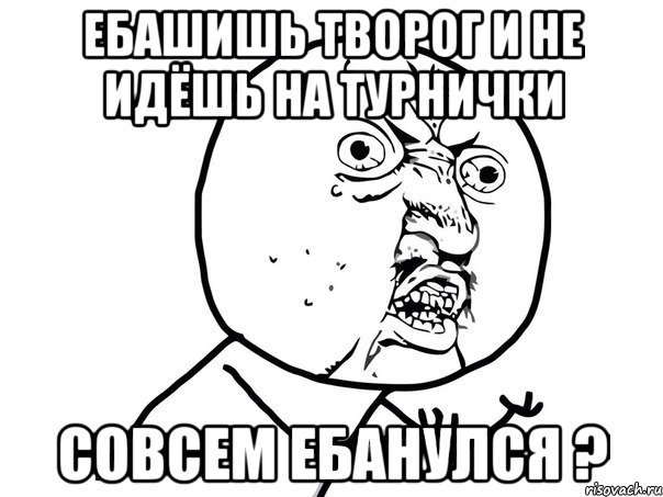 ебашишь творог и не идёшь на турнички совсем ебанулся ?, Мем Ну почему (белый фон)