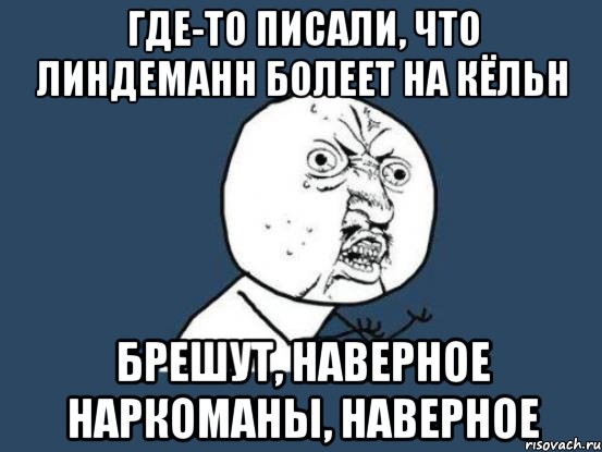 где-то писали, что линдеманн болеет на кёльн брешут, наверное наркоманы, наверное, Мем Ну почему