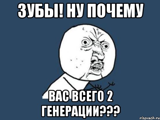 ЗУБЫ! НУ ПОЧЕМУ ВАС ВСЕГО 2 ГЕНЕРАЦИИ???, Мем Ну почему