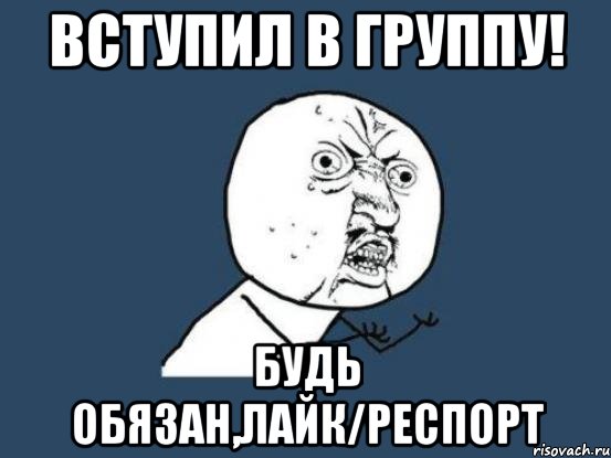 Вступил в группу! Будь обязан,лайк/респорт, Мем Ну почему