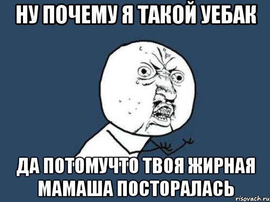 НУ ПОЧЕМУ Я ТАКОЙ УЕБАК ДА ПОТОМУЧТО ТВОЯ ЖИРНАЯ МАМАША ПОСТОРАЛАСЬ, Мем Ну почему