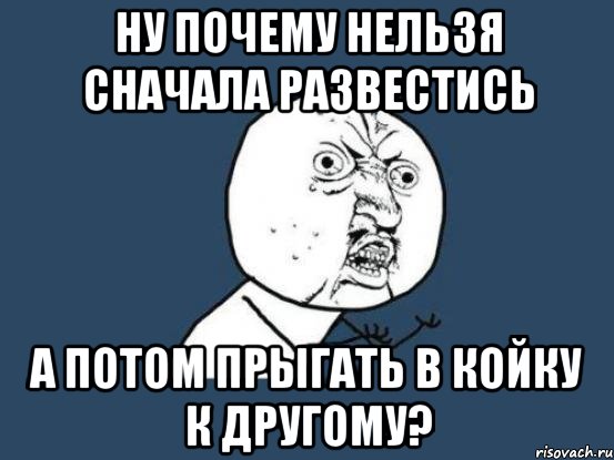 Ну почему нельзя сначала развестись А потом прыгать в койку к другому?, Мем Ну почему