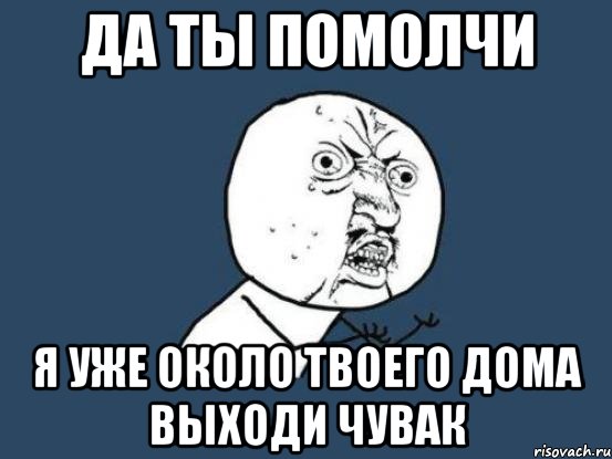 да ты помолчи я уже около твоего дома выходи чувак, Мем Ну почему