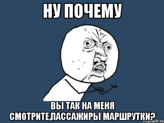 НУ ПОЧЕМУ ВЫ ТАК НА МЕНЯ СМОТРИТЕ,ПАССАЖИРЫ МАРШРУТКИ?, Мем Ну почему