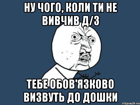 Ну чого, коли ти не вивчив Д/З тебе обов'язково визвуть до дошки, Мем Ну почему