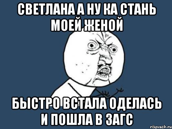 Светлана а ну ка стань моей женой быстро встала оделась и пошла в ЗАГС, Мем Ну почему