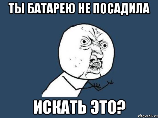 ты батарею не посадила искать это?, Мем Ну почему