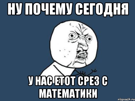 Ну почему сегодня У нас етот срез с математики, Мем Ну почему