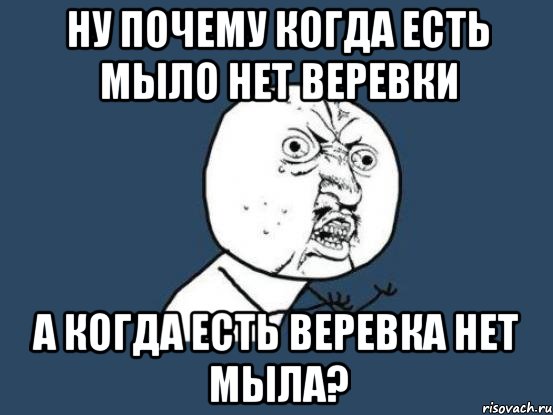 НУ ПОЧЕМУ КОГДА ЕСТЬ МЫЛО НЕТ ВЕРЕВКИ А КОГДА ЕСТЬ ВЕРЕВКА НЕТ МЫЛА?, Мем Ну почему