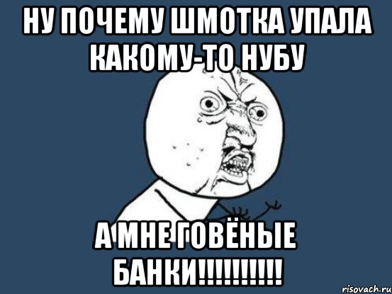 Ну почему шмотка упала какому-то нубу а мне говёные банки!!!!!!!!!!, Мем Ну почему