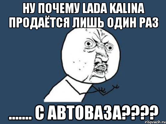 ну почему lada kalina продаётся лишь один раз ....... с автоваза????, Мем Ну почему