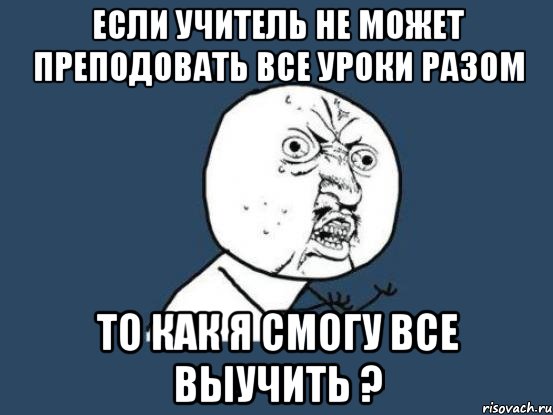 Если учитель не может преподовать все уроки разом То как я смогу все выучить ?, Мем Ну почему