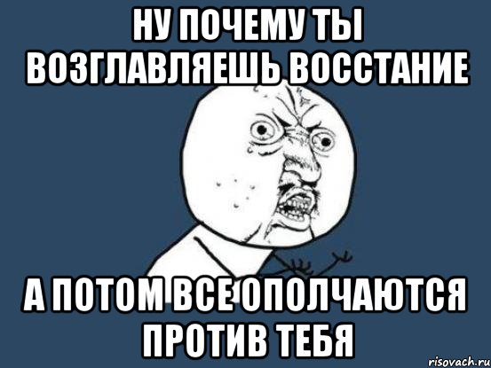 Ну почему ты возглавляешь восстание А потом все ополчаются против тебя, Мем Ну почему