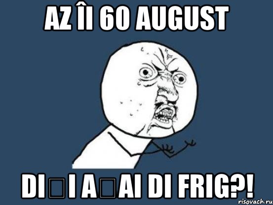 Az îi 60 august Diși așai di frig?!, Мем Ну почему