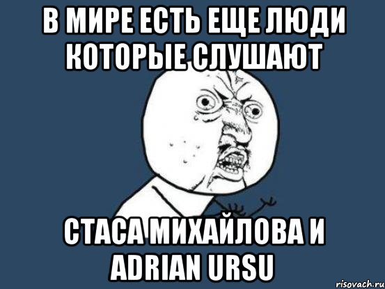 В мире есть еще люди которые слушают Стаса михайлова и adrian ursu, Мем Ну почему