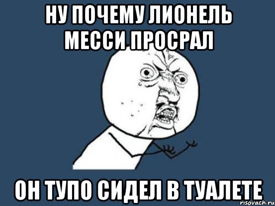 Ну почему лионель месси просрал Он тупо сидел в туалете, Мем Ну почему