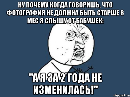 Ну почему когда говоришь, что фотография не должна быть старше 6 мес я слышу от бабушек: "А я за 2 года не изменилась!", Мем Ну почему