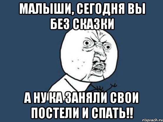 Малыши, сегодня вы без сказки А ну ка заняли свои постели и спать!!, Мем Ну почему