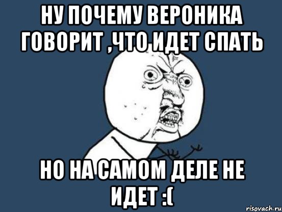 Ну почему Вероника говорит ,что идет спать Но на самом деле не идет :(, Мем Ну почему