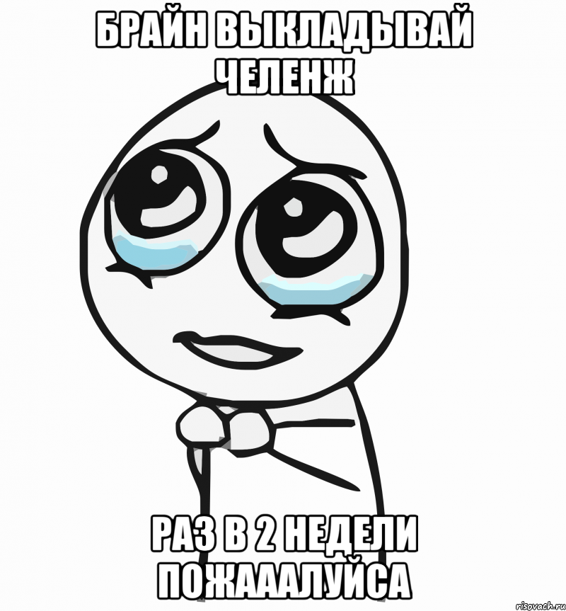 Брайн выкладывай челенж Раз в 2 недели пожааалуйса, Мем  ну пожалуйста (please)