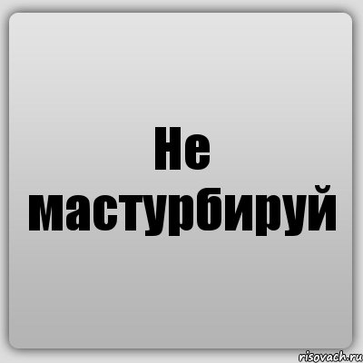 Не мастурбируй